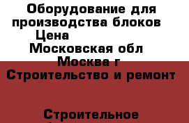 Оборудование для производства блоков › Цена ­ 534 147 237 - Московская обл., Москва г. Строительство и ремонт » Строительное оборудование   